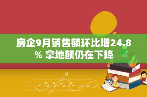 房企9月销售额环比增24.8% 拿地额仍在下降