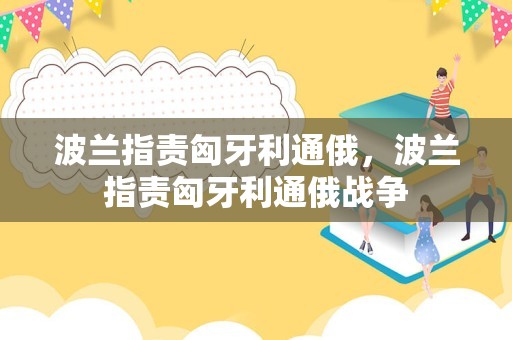 波兰指责匈牙利通俄，波兰指责匈牙利通俄战争