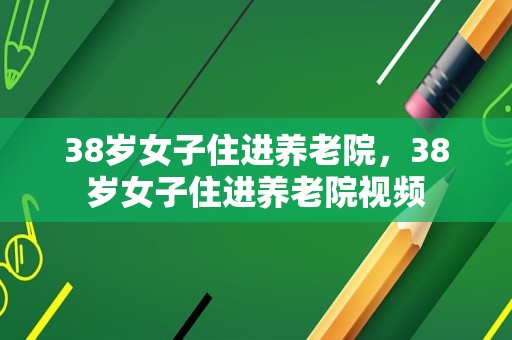 38岁女子住进养老院，38岁女子住进养老院视频