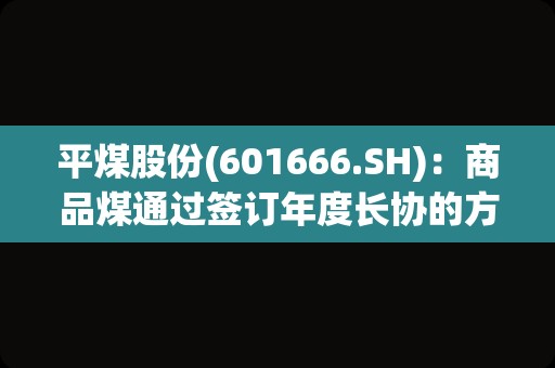 平煤股份(601666.SH)：商品煤通过签订年度长协的方式进行销售