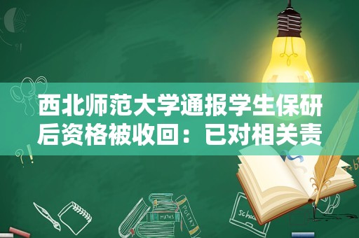 西北师范大学通报学生保研后资格被收回：已对相关责任人停职检查，启动追责问责程序