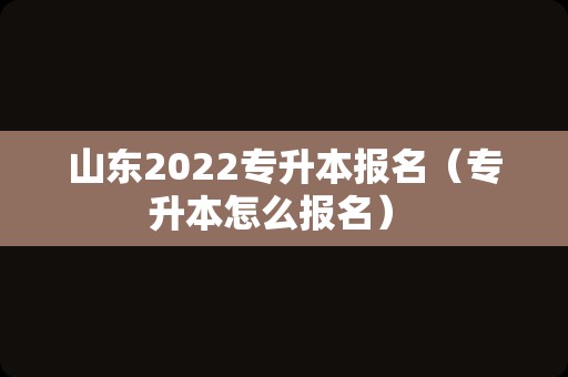 山东2022专升本报名（专升本怎么报名） 