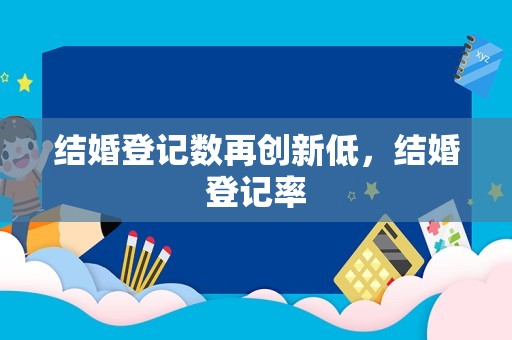 结婚登记数再创新低，结婚登记率