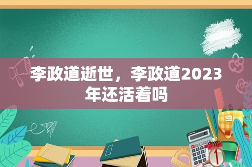 李政道逝世，李政道2023年还活着吗