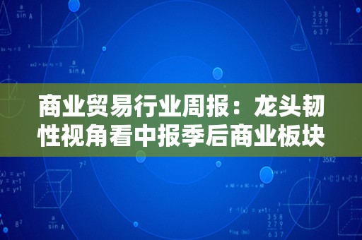 商业贸易行业周报：龙头韧性视角看中报季后商业板块活力，需求修复与行业复苏同频-230911