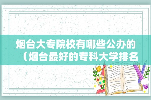 烟台大专院校有哪些公办的（烟台最好的专科大学排名）