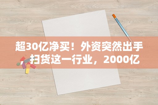 超30亿净买！外资突然出手，扫货这一行业，2000亿巨头被买得最多！牛市旗手却被卖超35亿！