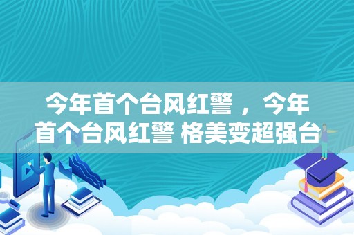 今年首个台风红警 ，今年首个台风红警 格美变超强台风