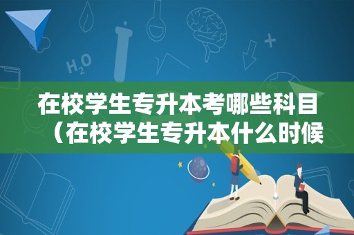 在校学生专升本考哪些科目（在校学生专升本什么时候可以报名）