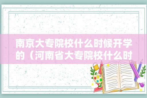 南京大专院校什么时候开学的（河南省大专院校什么时候开学）