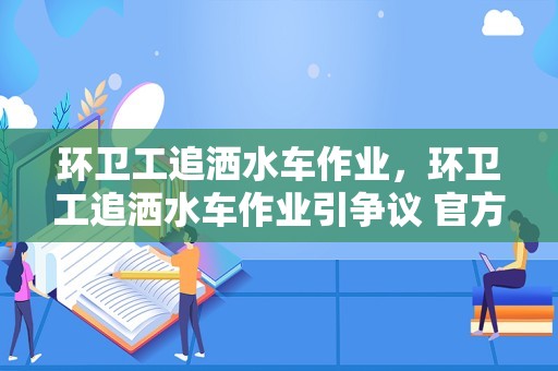 环卫工追洒水车作业，环卫工追洒水车作业引争议 官方通报