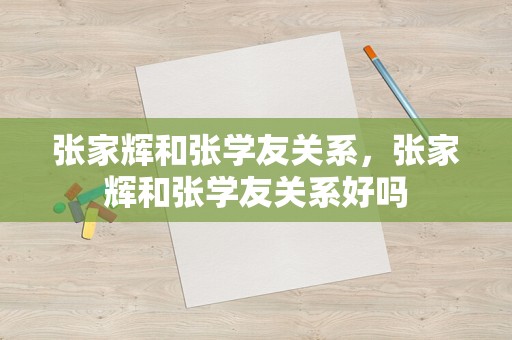 张家辉和张学友关系，张家辉和张学友关系好吗