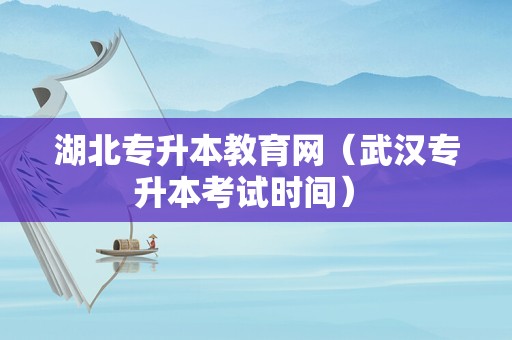 湖北专升本教育网（武汉专升本考试时间） 