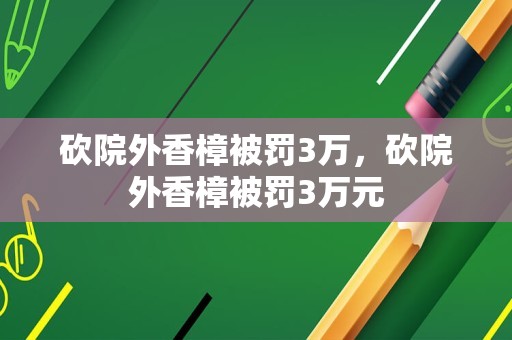 砍院外香樟被罚3万，砍院外香樟被罚3万元