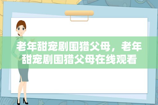 老年甜宠剧围猎父母，老年甜宠剧围猎父母在线观看