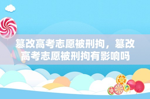 篡改高考志愿被刑拘，篡改高考志愿被刑拘有影响吗