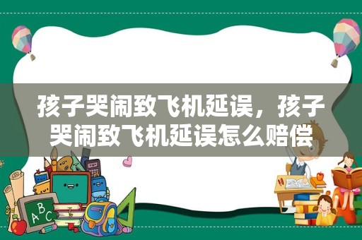 孩子哭闹致飞机延误，孩子哭闹致飞机延误怎么赔偿