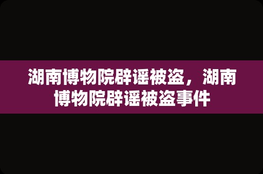 湖南博物院辟谣被盗，湖南博物院辟谣被盗事件