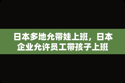 日本多地允带娃上班，日本企业允许员工带孩子上班