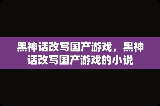 黑神话改写国产游戏，黑神话改写国产游戏的小说