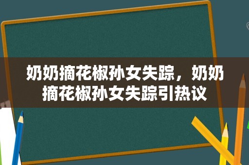 奶奶摘花椒孙女失踪，奶奶摘花椒孙女失踪引热议