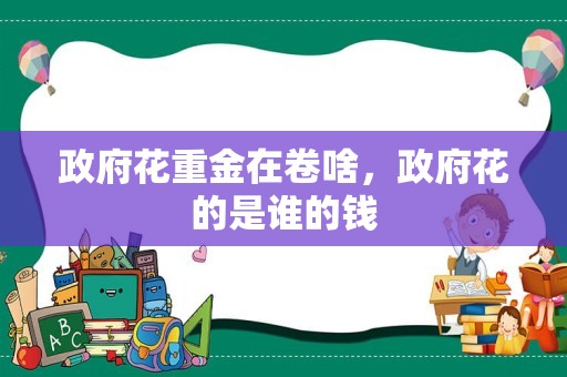 政府花重金在卷啥，政府花的是谁的钱