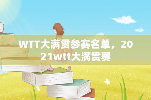 WTT大满贯参赛名单，2021wtt大满贯赛