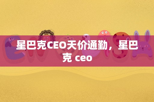 星巴克CEO天价通勤，星巴克 ceo