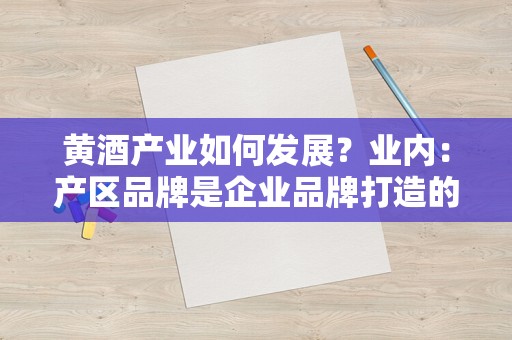 黄酒产业如何发展？业内：产区品牌是企业品牌打造的基础