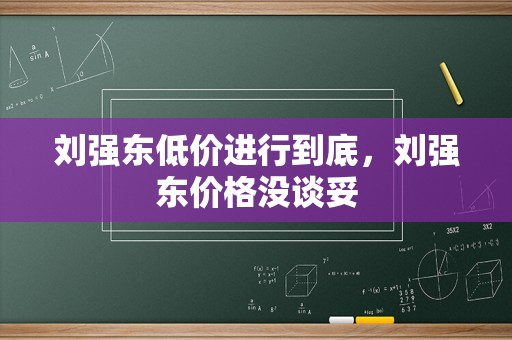 刘强东低价进行到底，刘强东价格没谈妥