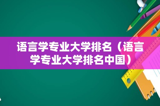 语言学专业大学排名（语言学专业大学排名中国）