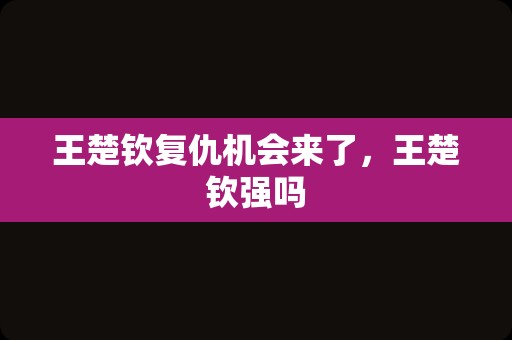 王楚钦复仇机会来了，王楚钦强吗