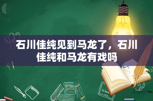 石川佳纯见到马龙了，石川佳纯和马龙有戏吗