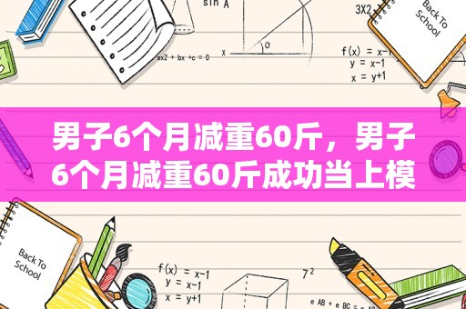 男子6个月减重60斤，男子6个月减重60斤成功当上模特