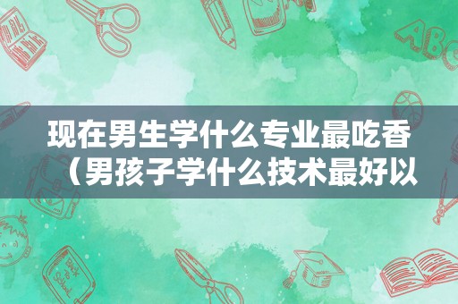 现在男生学什么专业最吃香（男孩子学什么技术最好以后有发展）