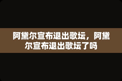 阿黛尔宣布退出歌坛，阿黛尔宣布退出歌坛了吗