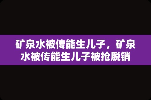 矿泉水被传能生儿子，矿泉水被传能生儿子被抢脱销