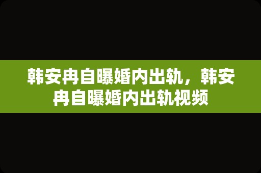 韩安冉自曝婚内出轨，韩安冉自曝婚内出轨视频