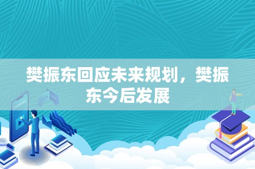 樊振东回应未来规划，樊振东今后发展