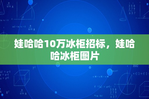 娃哈哈10万冰柜招标，娃哈哈冰柜图片