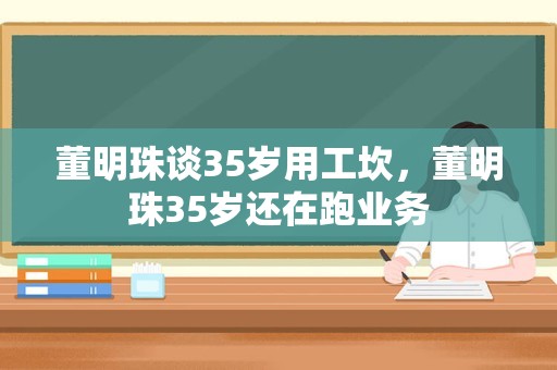 董明珠谈35岁用工坎，董明珠35岁还在跑业务