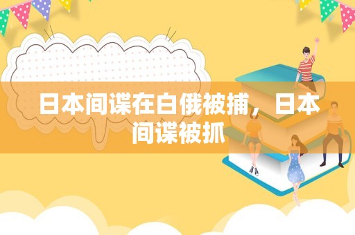 日本间谍在白俄被捕，日本间谍被抓