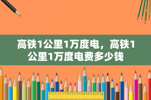 高铁1公里1万度电，高铁1公里1万度电费多少钱