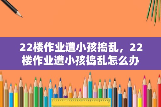 22楼作业遭小孩捣乱，22楼作业遭小孩捣乱怎么办