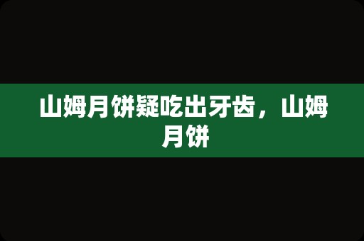 山姆月饼疑吃出牙齿，山姆 月饼