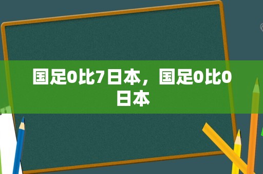 国足0比7日本，国足0比0日本