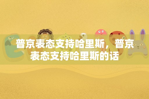 普京表态支持哈里斯，普京表态支持哈里斯的话