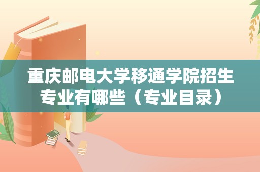 重庆邮电大学移通学院招生专业有哪些（专业目录）