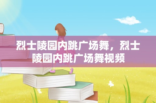 烈士陵园内跳广场舞，烈士陵园内跳广场舞视频