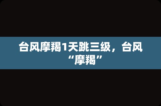 台风摩羯1天跳三级，台风“摩羯”